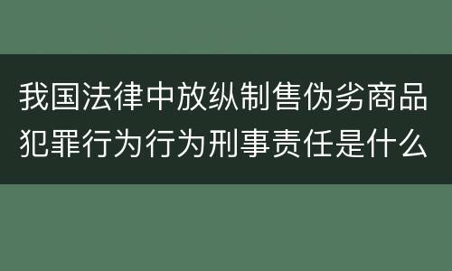 我国法律中放纵制售伪劣商品犯罪行为行为刑事责任是什么