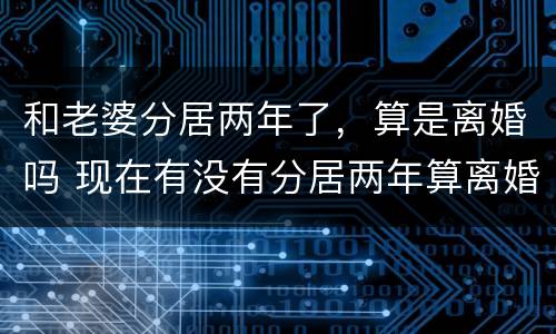 和老婆分居两年了，算是离婚吗 现在有没有分居两年算离婚的