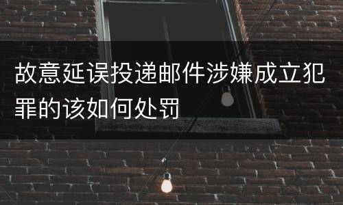 故意延误投递邮件涉嫌成立犯罪的该如何处罚