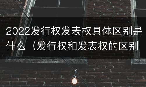2022发行权发表权具体区别是什么（发行权和发表权的区别）