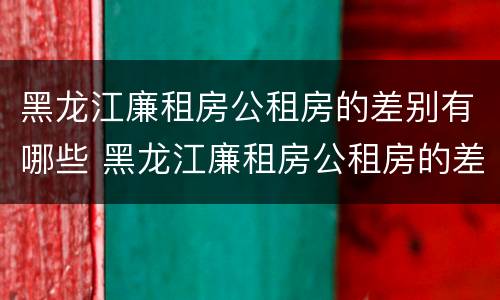 黑龙江廉租房公租房的差别有哪些 黑龙江廉租房公租房的差别有哪些呢