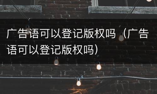 广告语可以登记版权吗（广告语可以登记版权吗）