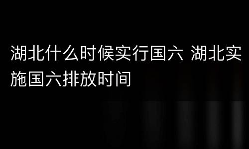 湖北什么时候实行国六 湖北实施国六排放时间