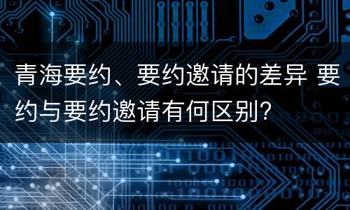 青海要约、要约邀请的差异 要约与要约邀请有何区别?