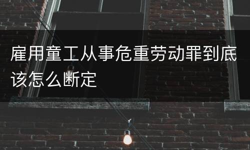 雇用童工从事危重劳动罪到底该怎么断定