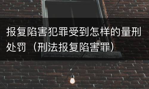报复陷害犯罪受到怎样的量刑处罚（刑法报复陷害罪）