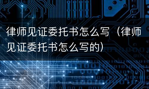 律师见证委托书怎么写（律师见证委托书怎么写的）