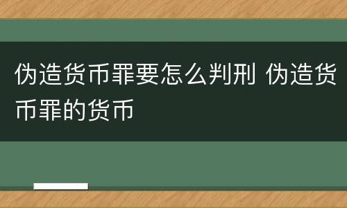 伪造货币罪要怎么判刑 伪造货币罪的货币