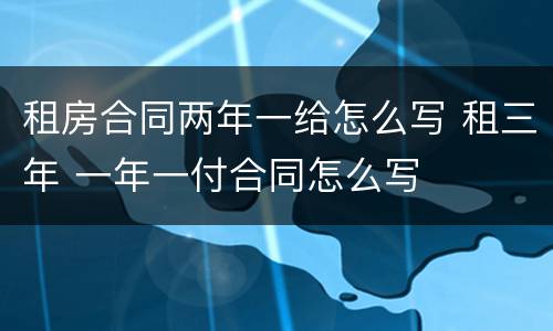 租房合同两年一给怎么写 租三年 一年一付合同怎么写