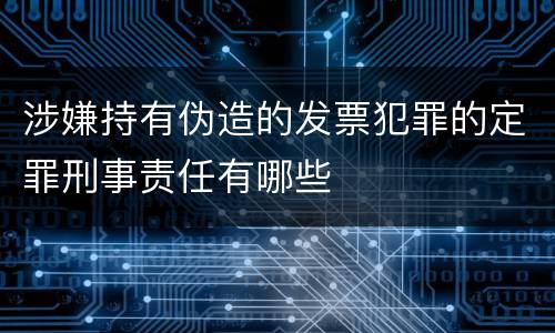 涉嫌持有伪造的发票犯罪的定罪刑事责任有哪些