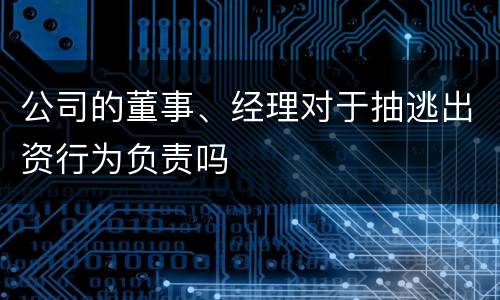 公司的董事、经理对于抽逃出资行为负责吗