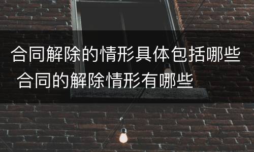 合同解除的情形具体包括哪些 合同的解除情形有哪些