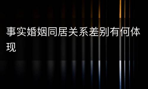 事实婚姻同居关系差别有何体现