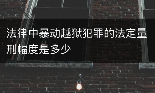 法律中暴动越狱犯罪的法定量刑幅度是多少