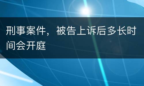 刑事案件，被告上诉后多长时间会开庭
