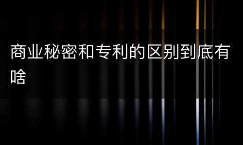 商业秘密和专利的区别到底有啥