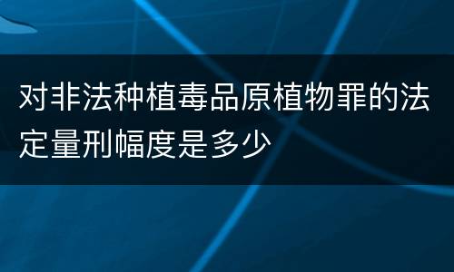 对非法种植毒品原植物罪的法定量刑幅度是多少