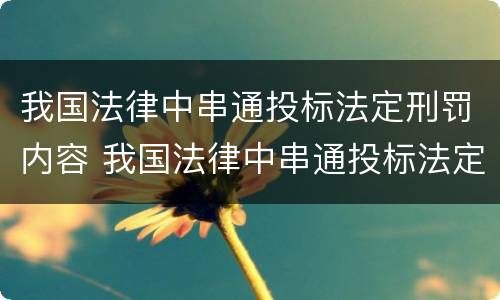我国法律中串通投标法定刑罚内容 我国法律中串通投标法定刑罚内容包括