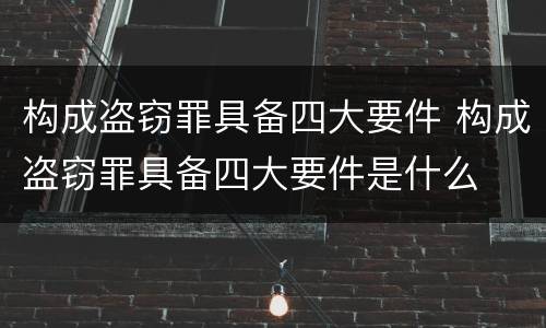 构成盗窃罪具备四大要件 构成盗窃罪具备四大要件是什么