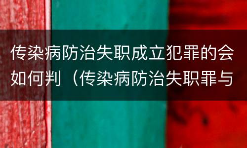 传染病防治失职成立犯罪的会如何判（传染病防治失职罪与渎职罪）
