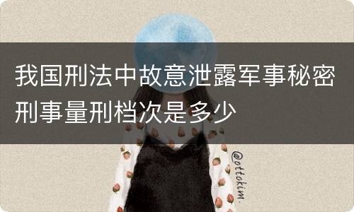 我国刑法中故意泄露军事秘密刑事量刑档次是多少