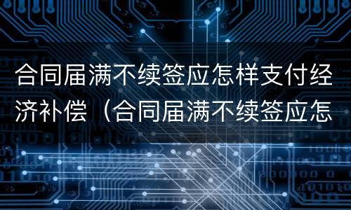 合同届满不续签应怎样支付经济补偿（合同届满不续签应怎样支付经济补偿费）