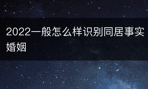 2022一般怎么样识别同居事实婚姻