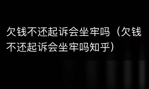 欠钱不还起诉会坐牢吗（欠钱不还起诉会坐牢吗知乎）