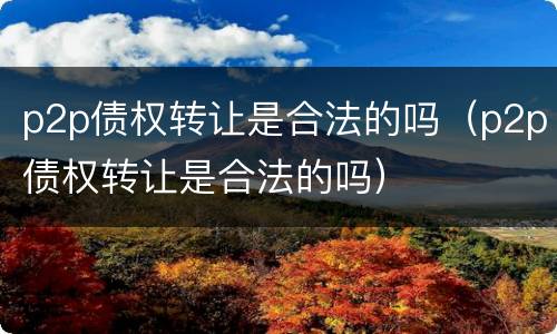 p2p债权转让是合法的吗（p2p债权转让是合法的吗）