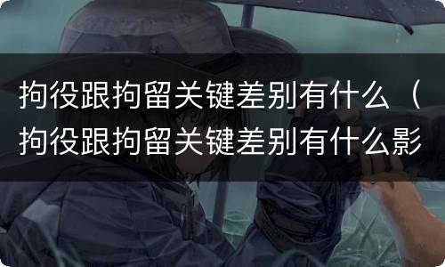 拘役跟拘留关键差别有什么（拘役跟拘留关键差别有什么影响）