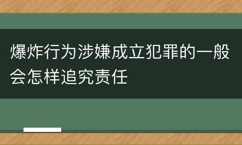 爆炸行为涉嫌成立犯罪的一般会怎样追究责任