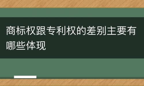 商标权跟专利权的差别主要有哪些体现