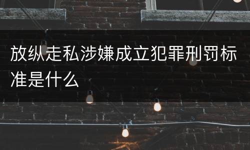 放纵走私涉嫌成立犯罪刑罚标准是什么