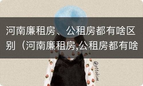 河南廉租房、公租房都有啥区别（河南廉租房,公租房都有啥区别啊）