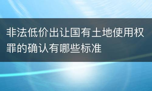 非法低价出让国有土地使用权罪的确认有哪些标准