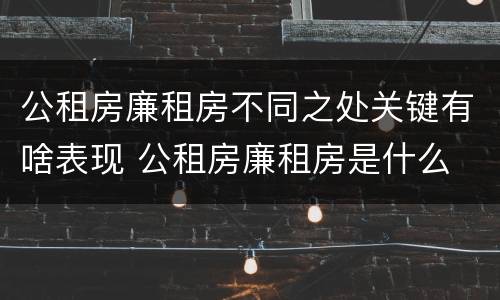 公租房廉租房不同之处关键有啥表现 公租房廉租房是什么