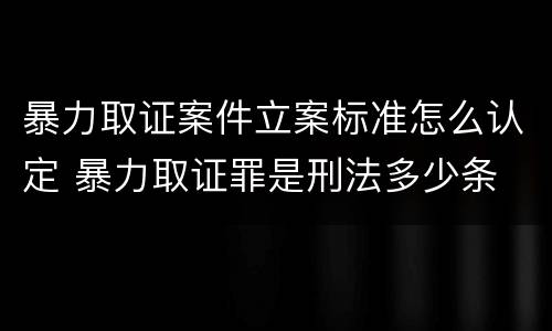 暴力取证案件立案标准怎么认定 暴力取证罪是刑法多少条