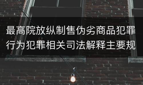 最高院放纵制售伪劣商品犯罪行为犯罪相关司法解释主要规定包括什么