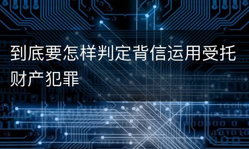 到底要怎样判定背信运用受托财产犯罪