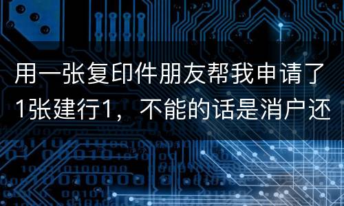 用一张复印件朋友帮我申请了1张建行1，不能的话是消户还是，以后办信用卡有影响吗
