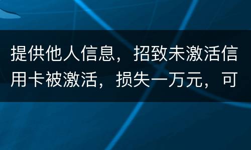 提供他人信息，招致未激活信用卡被激活，损失一万元，可否构成违法提供公民信息罪。