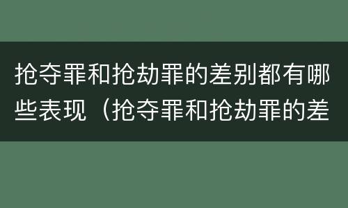 抢夺罪和抢劫罪的差别都有哪些表现（抢夺罪和抢劫罪的差别都有哪些表现呢）