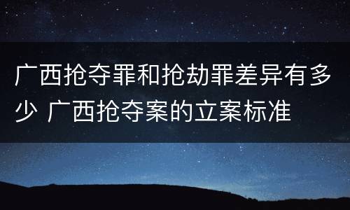 广西抢夺罪和抢劫罪差异有多少 广西抢夺案的立案标准