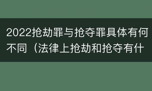 2022抢劫罪与抢夺罪具体有何不同（法律上抢劫和抢夺有什么区别）