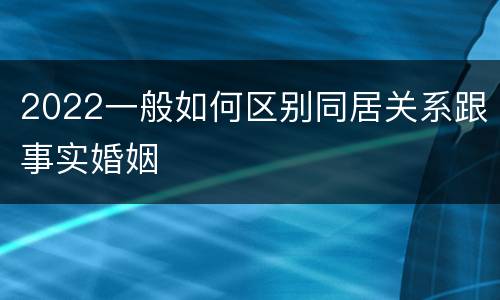 2022一般如何区别同居关系跟事实婚姻
