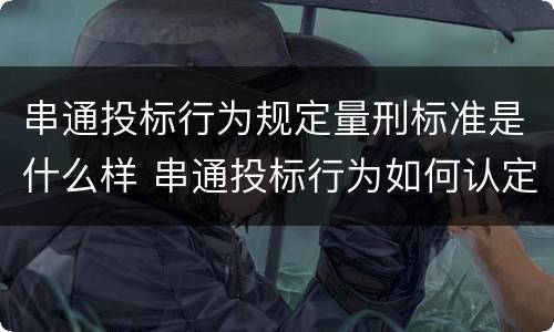 串通投标行为规定量刑标准是什么样 串通投标行为如何认定