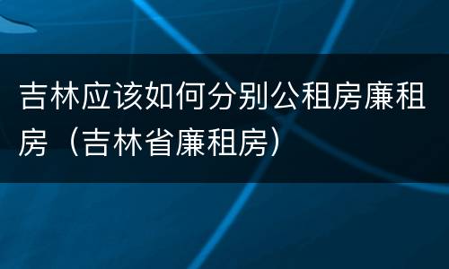 吉林应该如何分别公租房廉租房（吉林省廉租房）