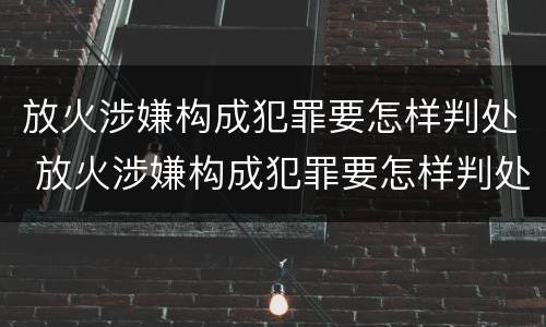 放火涉嫌构成犯罪要怎样判处 放火涉嫌构成犯罪要怎样判处呢