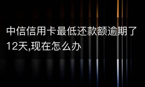 中信信用卡最低还款额逾期了12天,现在怎么办