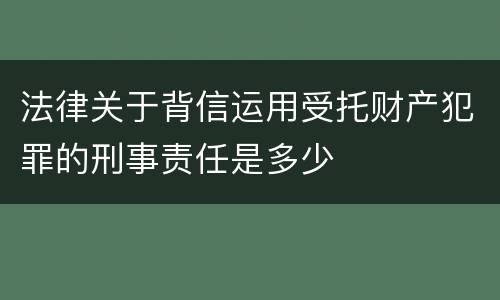 法律关于背信运用受托财产犯罪的刑事责任是多少